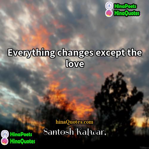 Santosh Kalwar Quotes | Everything changes except the love.
  